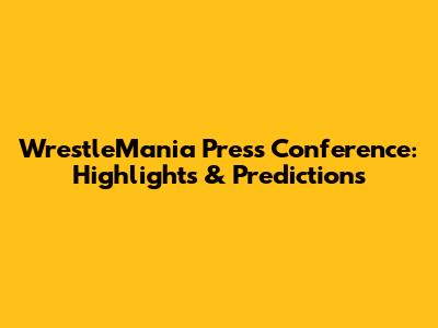 WrestleMania Press Conference: Highlights & Predictions