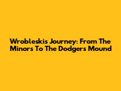 Wrobleski's Journey: From The Minors To The Dodgers' Mound