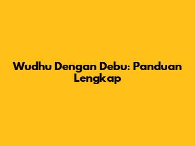 Wudhu Dengan Debu: Panduan Lengkap