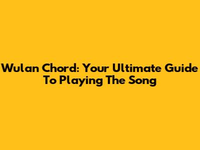 Wulan Chord: Your Ultimate Guide To Playing The Song