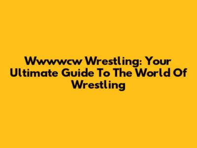 Wwwwcw Wrestling: Your Ultimate Guide To The World Of Wrestling
