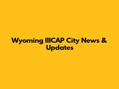 Wyoming IIICAP City News & Updates