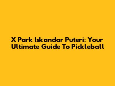 X Park Iskandar Puteri: Your Ultimate Guide To Pickleball