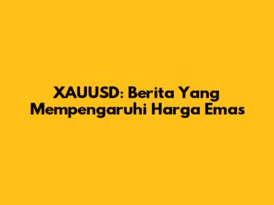 XAUUSD: Berita Yang Mempengaruhi Harga Emas