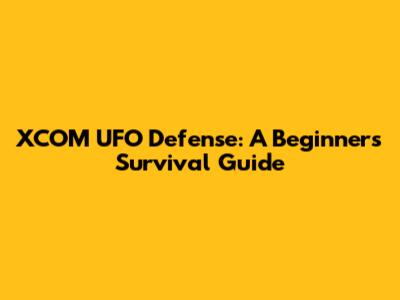 XCOM UFO Defense: A Beginner's Survival Guide