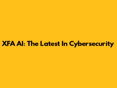 XFA AI: The Latest In Cybersecurity