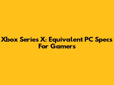 Xbox Series X: Equivalent PC Specs For Gamers