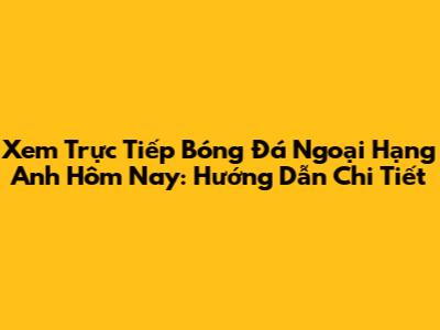 Xem Trực Tiếp Bóng Đá Ngoại Hạng Anh Hôm Nay: Hướng Dẫn Chi Tiết