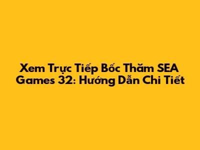 Xem Trực Tiếp Bốc Thăm SEA Games 32: Hướng Dẫn Chi Tiết