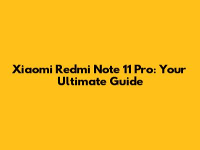 Xiaomi Redmi Note 11 Pro: Your Ultimate Guide