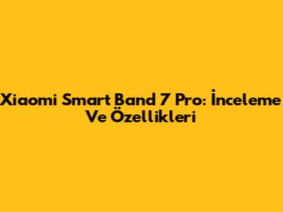 Xiaomi Smart Band 7 Pro: İnceleme Ve Özellikleri