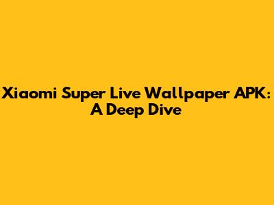 Xiaomi Super Live Wallpaper APK: A Deep Dive