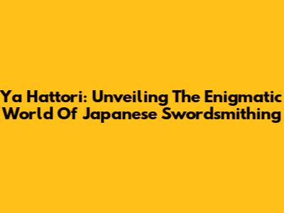 Ya Hattori: Unveiling The Enigmatic World Of Japanese Swordsmithing