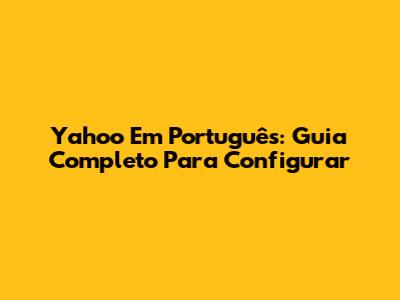 Yahoo Em Português: Guia Completo Para Configurar