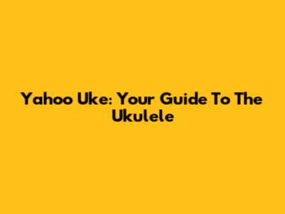 Yahoo Uke: Your Guide To The Ukulele