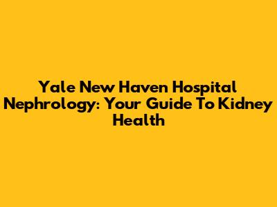 Yale New Haven Hospital Nephrology: Your Guide To Kidney Health