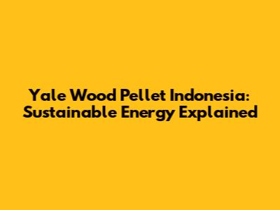 Yale Wood Pellet Indonesia: Sustainable Energy Explained
