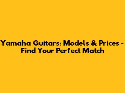 Yamaha Guitars: Models & Prices - Find Your Perfect Match