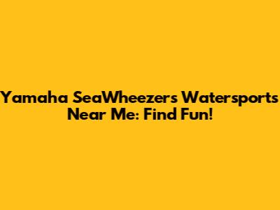 Yamaha SeaWheezers Watersports Near Me: Find Fun!