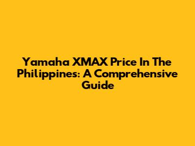 Yamaha XMAX Price In The Philippines: A Comprehensive Guide