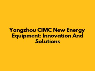 Yangzhou CIMC New Energy Equipment: Innovation And Solutions