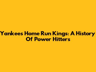 Yankees' Home Run Kings: A History Of Power Hitters