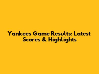 Yankees Game Results: Latest Scores & Highlights
