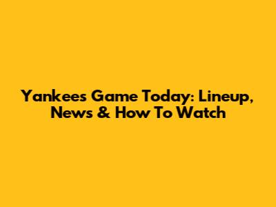 Yankees Game Today: Lineup, News & How To Watch