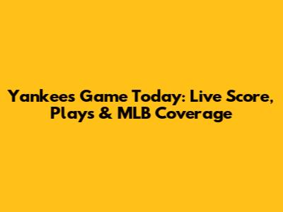 Yankees Game Today: Live Score, Plays & MLB Coverage