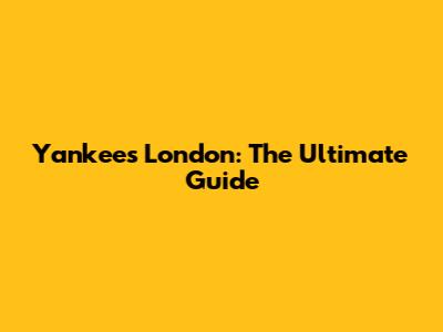 Yankees London: The Ultimate Guide