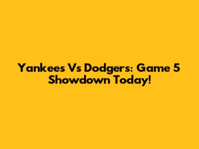 Yankees Vs Dodgers: Game 5 Showdown Today!