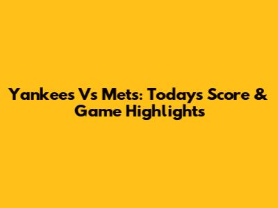 Yankees Vs Mets: Today's Score & Game Highlights