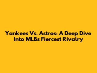 Yankees Vs. Astros: A Deep Dive Into MLB's Fiercest Rivalry