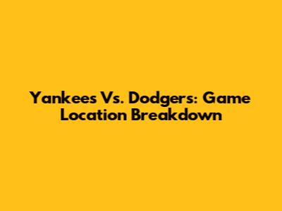 Yankees Vs. Dodgers: Game Location Breakdown