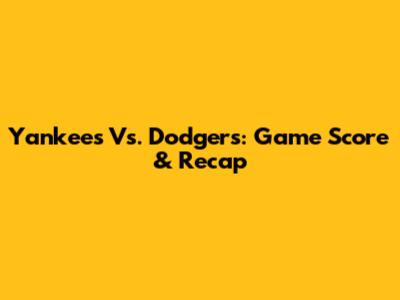 Yankees Vs. Dodgers: Game Score & Recap