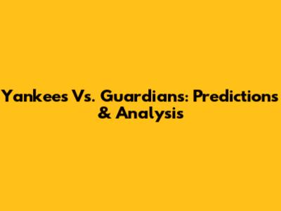 Yankees Vs. Guardians: Predictions & Analysis