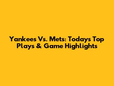 Yankees Vs. Mets: Today's Top Plays & Game Highlights