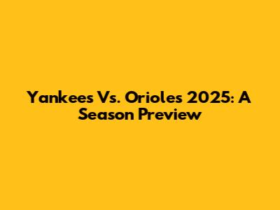 Yankees Vs. Orioles 2025: A Season Preview