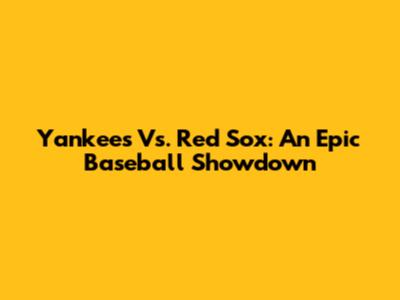 Yankees Vs. Red Sox: An Epic Baseball Showdown