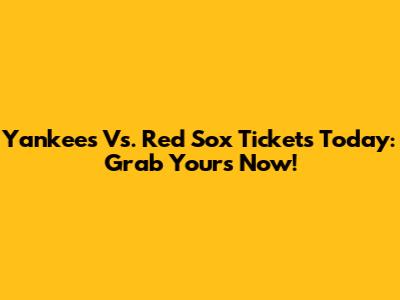 Yankees Vs. Red Sox Tickets Today: Grab Yours Now!