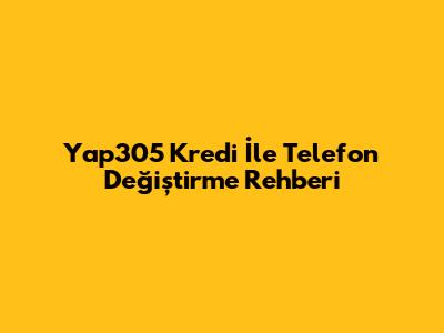 Yap305 Kredi İle Telefon Değiştirme Rehberi