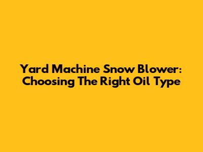 Yard Machine Snow Blower: Choosing The Right Oil Type