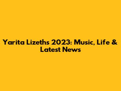 Yarita Lizeth's 2023: Music, Life & Latest News