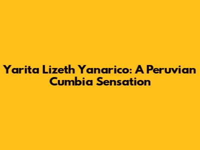 Yarita Lizeth Yanarico: A Peruvian Cumbia Sensation