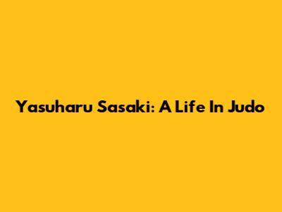 Yasuharu Sasaki: A Life In Judo