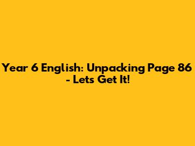 Year 6 English: Unpacking Page 86 - Let's Get It!