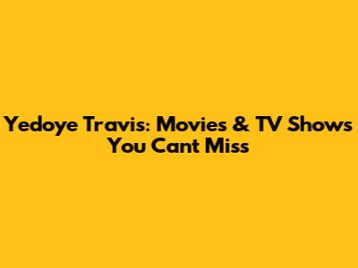 Yedoye Travis: Movies & TV Shows You Can't Miss