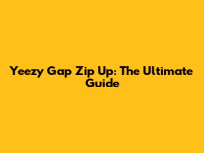 Yeezy Gap Zip Up: The Ultimate Guide