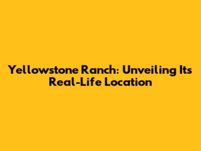 Yellowstone Ranch: Unveiling Its Real-Life Location