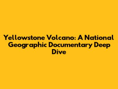 Yellowstone Volcano: A National Geographic Documentary Deep Dive